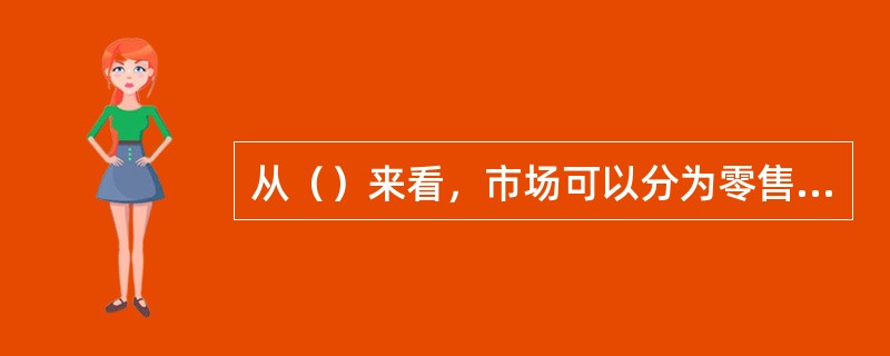 从（）来看，市场可以分为零售市场和批发市场。