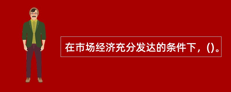 在市场经济充分发达的条件下，()。