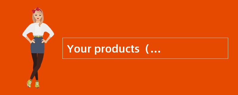 Your products（）so well here but for a lo