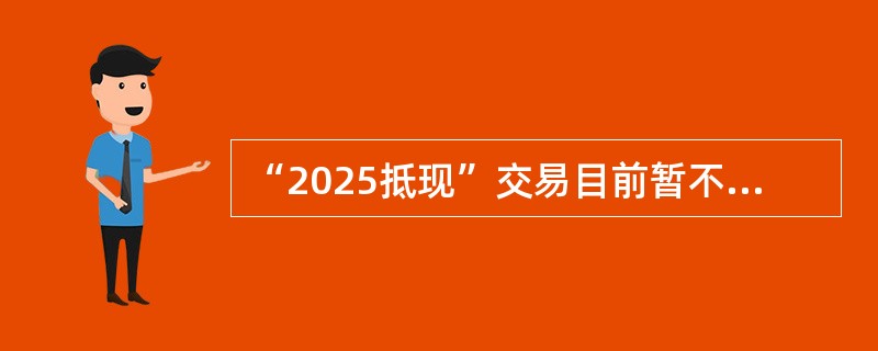 “2025抵现”交易目前暂不支持（）账户参与交易。