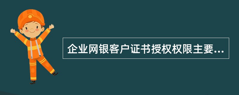 企业网银客户证书授权权限主要包括哪些（）.