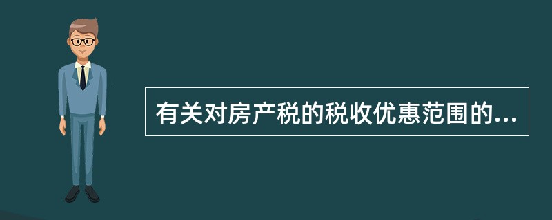 有关对房产税的税收优惠范围的叙述中，不正确的是（）。