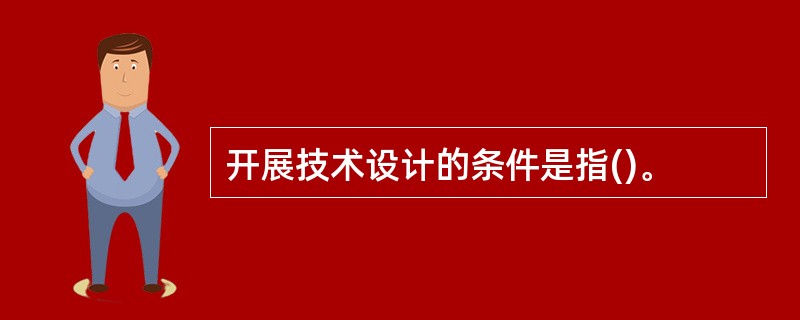 开展技术设计的条件是指()。