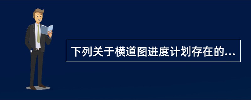 下列关于横道图进度计划存在的问题，表达正确的是（）。