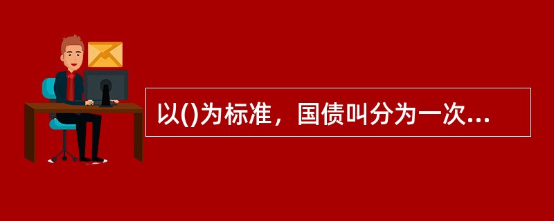 以()为标准，国债叫分为一次还木付息国债和定期付息国债。