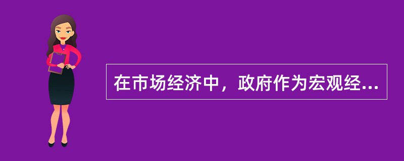 在市场经济中，政府作为宏观经济的管理者和社会经济生活中的调节者，主要是对（）进行
