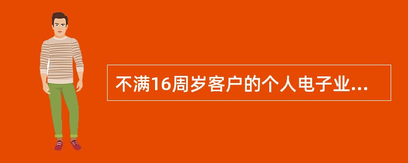 不满16周岁客户的个人电子业务应由其监护人代为办理，办理时应出具（）.