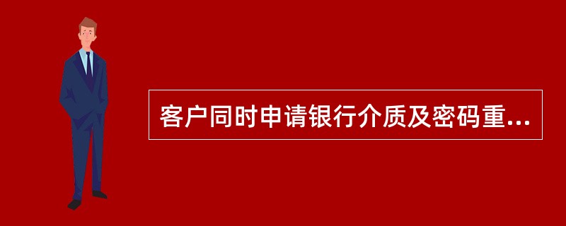 客户同时申请银行介质及密码重置的业务处理，在身份核实验正后，在受理客户正式挂失（