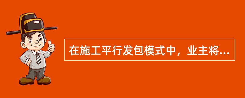 在施工平行发包模式中，业主将不同的施工任务分别委托给不同的施工单位，各个施工单位