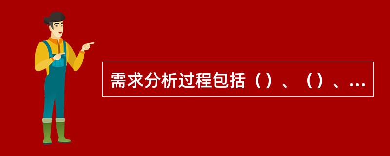 需求分析过程包括（）、（）、（）