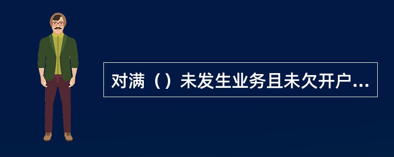 对满（）未发生业务且未欠开户银行债务的单位结算账户，应定期进行清理并通知客户办理