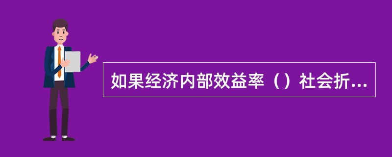 如果经济内部效益率（）社会折现率，表明建设项目资源配置的经济效率达到了可以被接受