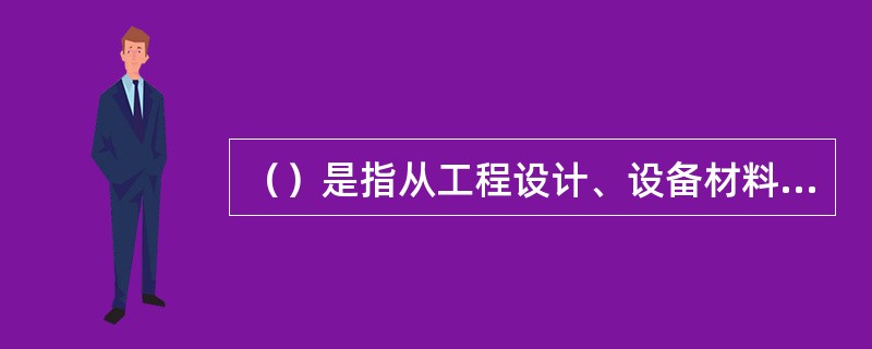 （）是指从工程设计、设备材料采购、施工建造到试生产和项目竣工验收，项目建设的全部