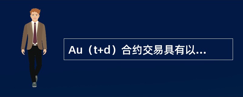 Au（t+d）合约交易具有以下哪几种特点（）.