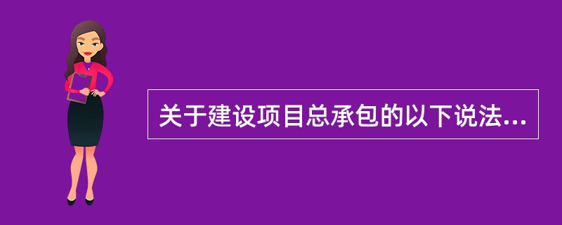 关于建设项目总承包的以下说法错误的是()。