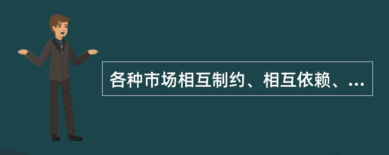 各种市场相互制约、相互依赖、相互促进、相互融合，组成了一个有机的统一体—市场体系