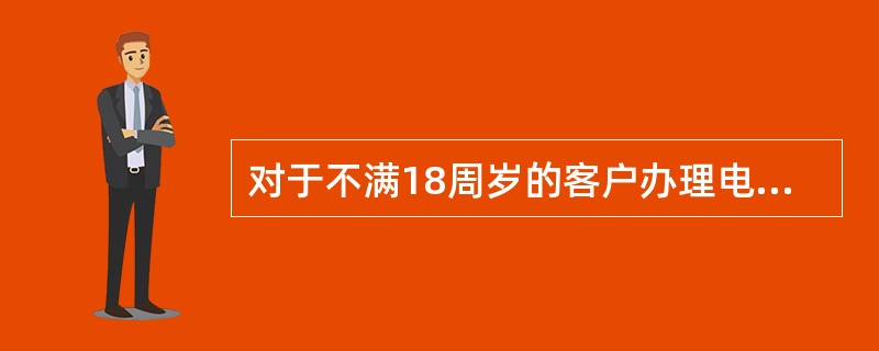 对于不满18周岁的客户办理电子银行业务的，柜员应指导其监护人在申请表“客户确认”