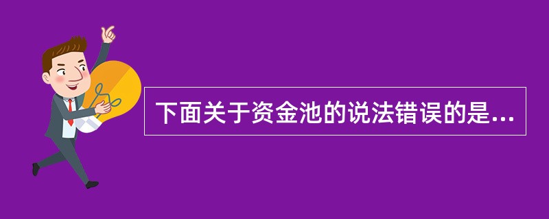 下面关于资金池的说法错误的是（）。