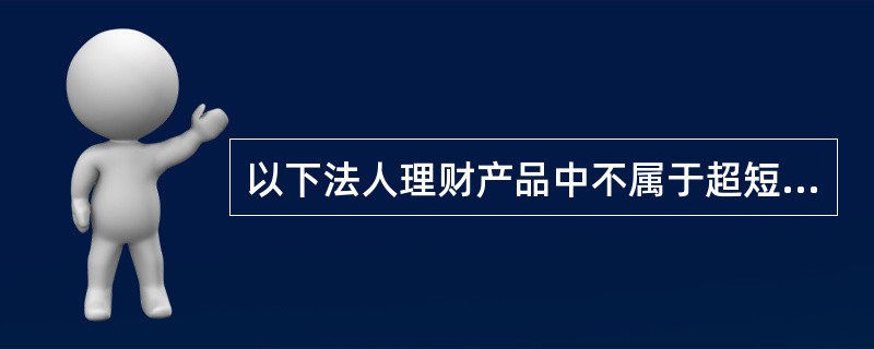 以下法人理财产品中不属于超短期理财产品的是（）.