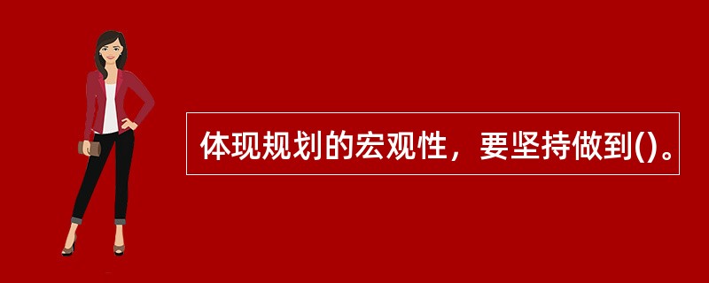 体现规划的宏观性，要坚持做到()。