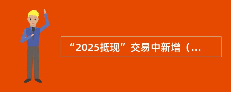 “2025抵现”交易中新增（）功能.