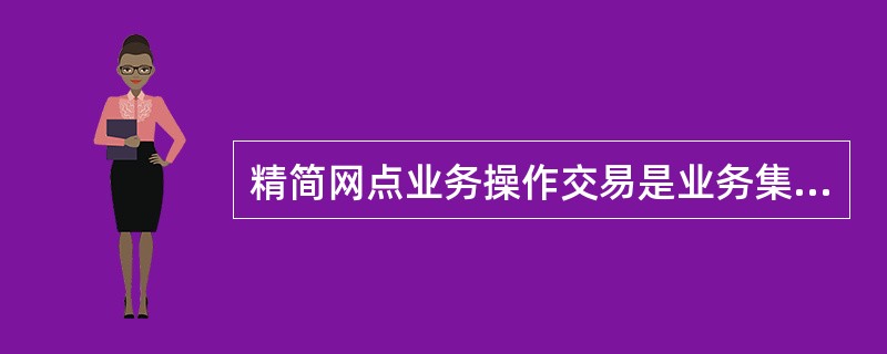精简网点业务操作交易是业务集中处理改革的突出特点之一，网点受理各类纳入集中处理的