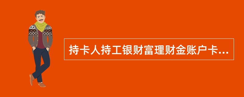 持卡人持工银财富理财金账户卡、理财金账户或灵通卡在境内异地存取款时，须支付异地存