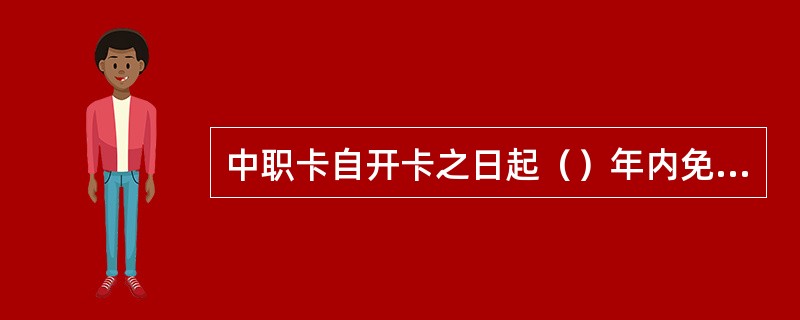 中职卡自开卡之日起（）年内免年费和小额账户管理费.