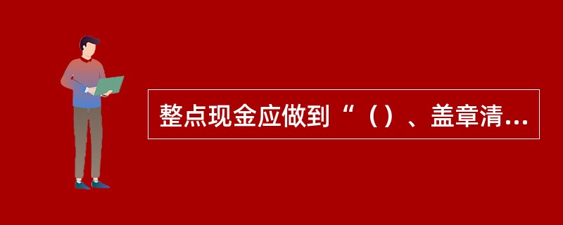 整点现金应做到“（）、盖章清楚”。每捆、把现金未点清前，必须保留原封签、腰条。