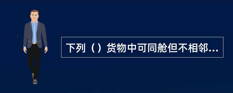 下列（）货物中可同舱但不相邻装载。