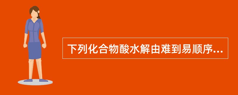 下列化合物酸水解由难到易顺序为（）>（）>（）>（）。