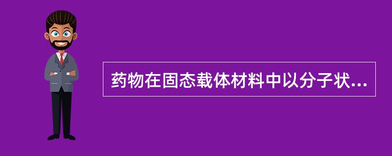 药物在固态载体材料中以分子状态分散时，称为（）