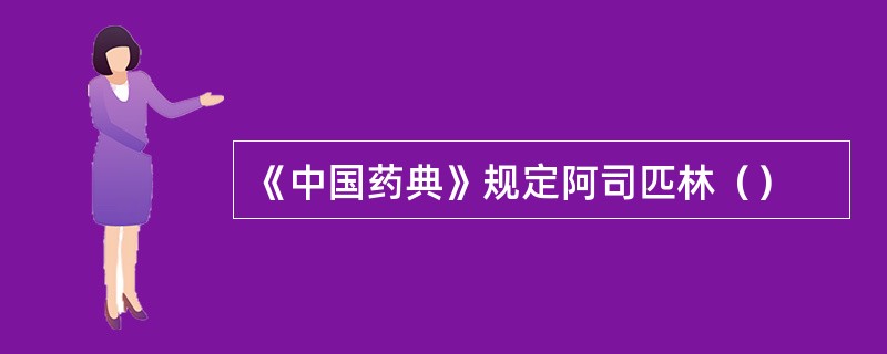 《中国药典》规定阿司匹林（）