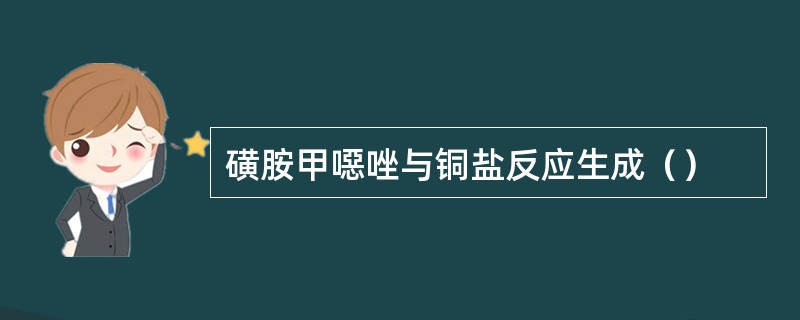 磺胺甲噁唑与铜盐反应生成（）