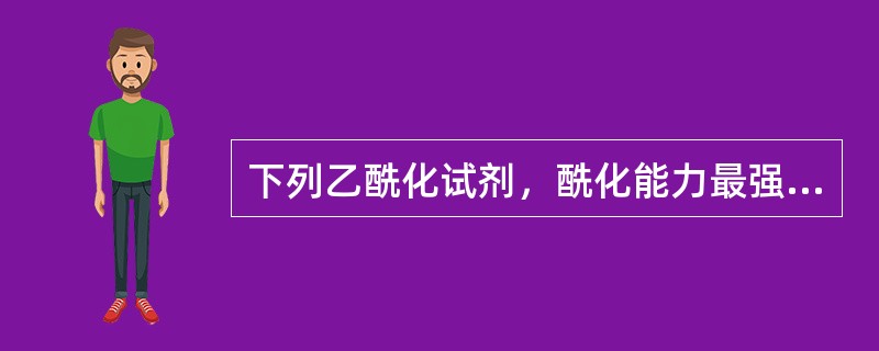 下列乙酰化试剂，酰化能力最强的是（）