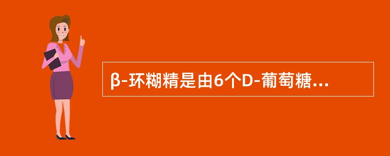 β-环糊精是由6个D-葡萄糖分子以1，4-糖苷键连接的环状低聚糖化合物。（）