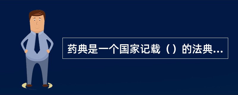 药典是一个国家记载（）的法典，一般由（）编纂，并由（）颁布、（）（）执行，具有法