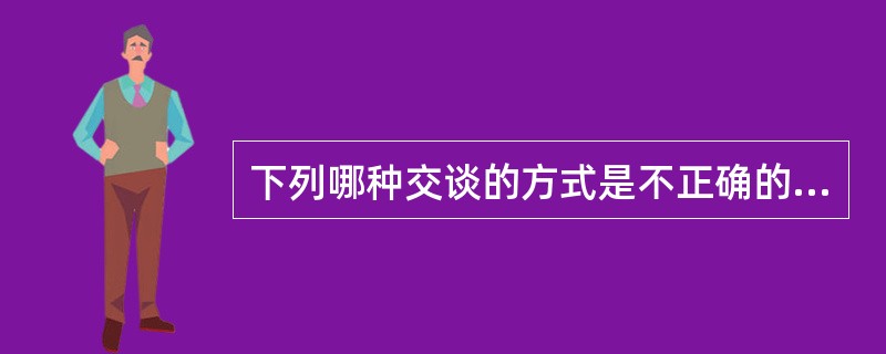 下列哪种交谈的方式是不正确的（）