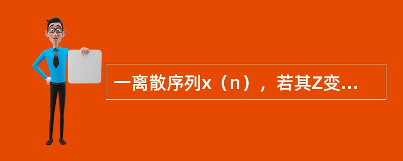 一离散序列x（n），若其Z变换X（z）存在，而且X（z）的收敛域为：，则x（n）