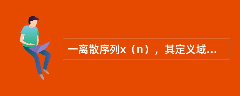 一离散序列x（n），其定义域为-5n<，若其Z变换存在，则其Z变换X（z）的收敛