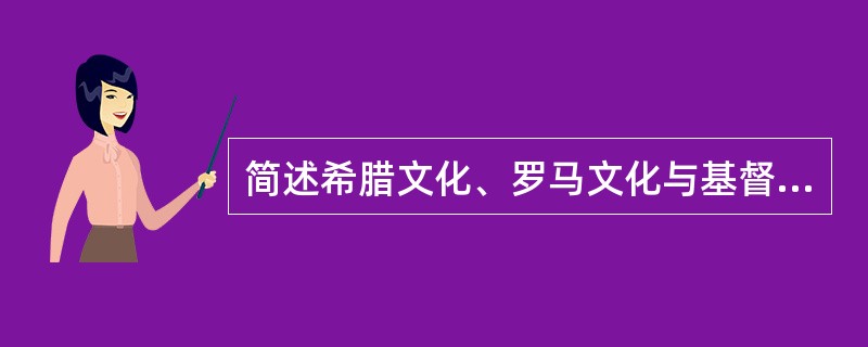 简述希腊文化、罗马文化与基督教文化之间的内在联系与本质差异。