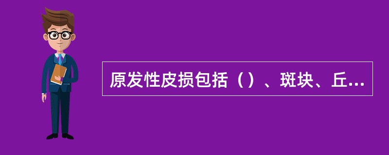 原发性皮损包括（）、斑块、丘疹、风团、水疱和大疱、脓疱、结节、囊肿。