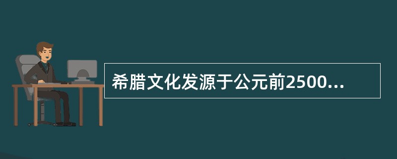 希腊文化发源于公元前2500至2600年间的（）
