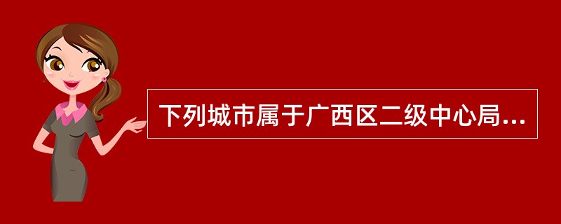 下列城市属于广西区二级中心局的是（）。