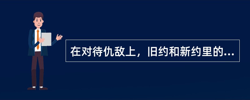 在对待仇敌上，旧约和新约里的说法是一样的。