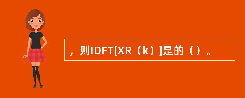 ，则IDFT[XR（k）]是的（）。