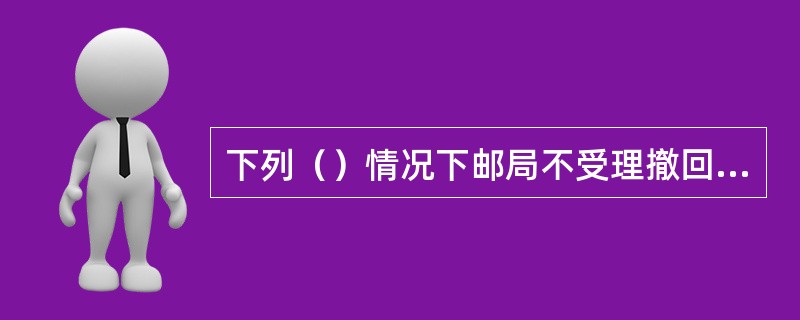 下列（）情况下邮局不受理撤回特快专递邮件。