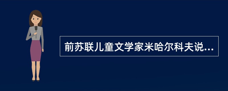 前苏联儿童文学家米哈尔科夫说:“学龄前儿童的文学,是文学创作领域中最困难的领域之 前苏联儿童文学家米哈尔科夫说:“学龄前儿童的文学,是文学创作领域中最困难的领域之