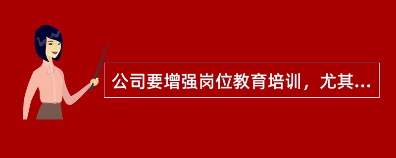 公司要增强岗位教育培训，尤其是基层岗位教育培训的针对性，使职工具备危险的（）等，