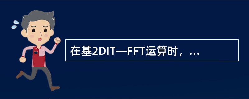 在基2DIT—FFT运算时,需要对输入序列进行倒序,若进行计算的序列点数N=16 在基2DIT—FFT运算时,需要对输入序列进行倒序,若进行计算的序列点数N=16